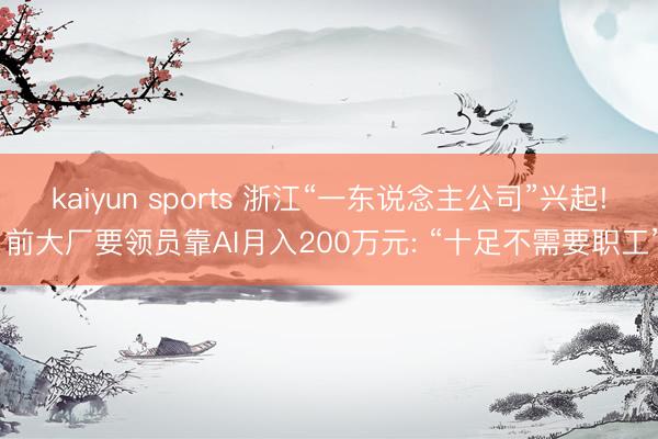 kaiyun sports 浙江“一东说念主公司”兴起! 前大厂要领员靠AI月入200万元: “十足不需要职工”