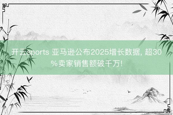 开云sports 亚马逊公布2025增长数据, 超30%卖家销售额破千万!