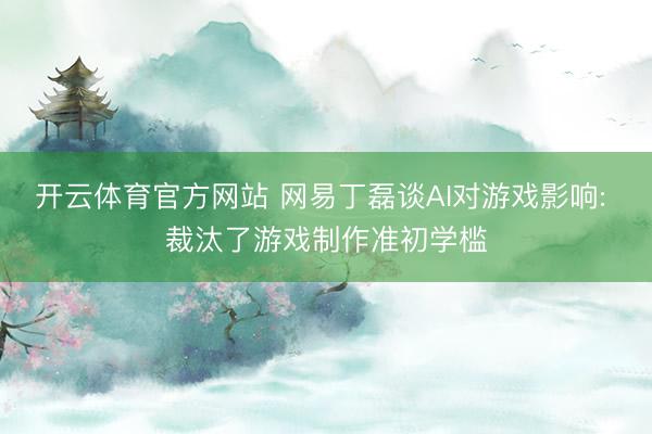 开云体育官方网站 网易丁磊谈AI对游戏影响: 裁汰了游戏制作准初学槛