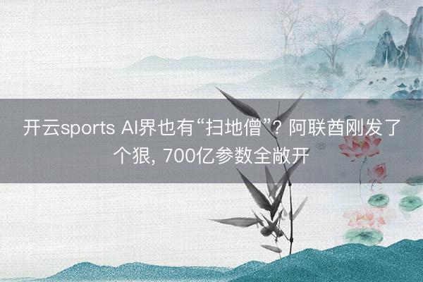 开云sports AI界也有“扫地僧”? 阿联酋刚发了个狠， 700亿参数全敞开