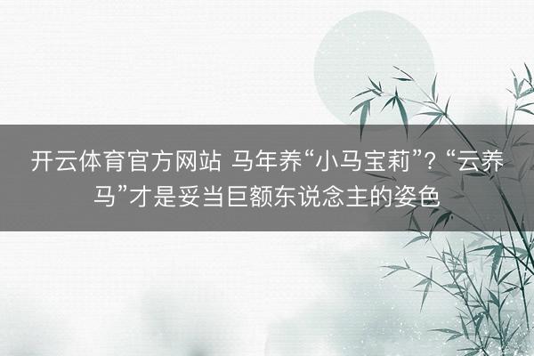开云体育官方网站 马年养“小马宝莉”? “云养马”才是妥当巨额东说念主的姿色