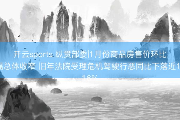 开云sports 纵贯部委|1月份商品房售价环比降幅总体收窄 旧年法院受理危机驾驶行恶同比下落近16%