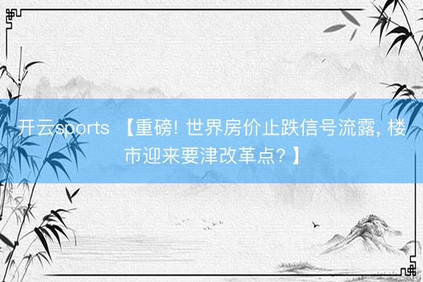 开云sports 【重磅! 世界房价止跌信号流露, 楼市迎来要津改革点? 】