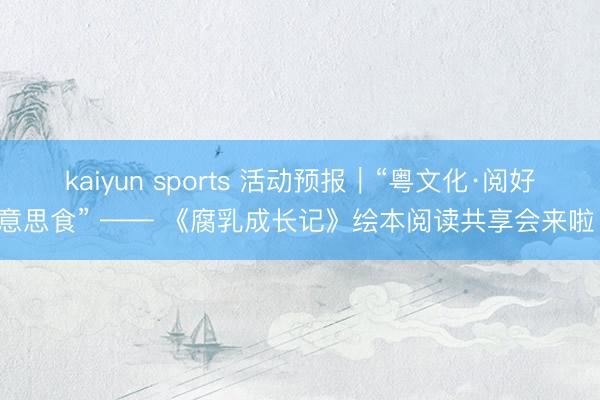 kaiyun sports 活动预报｜“粤文化·阅好意思食” —— 《腐乳成长记》绘本阅读共享会来啦！