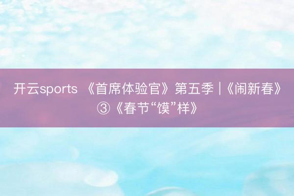 开云sports 《首席体验官》第五季 |《闹新春》③《春节“馍”样》