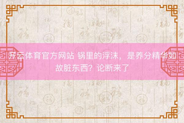 开云体育官方网站 锅里的浮沫，是养分精华如故脏东西？论断来了