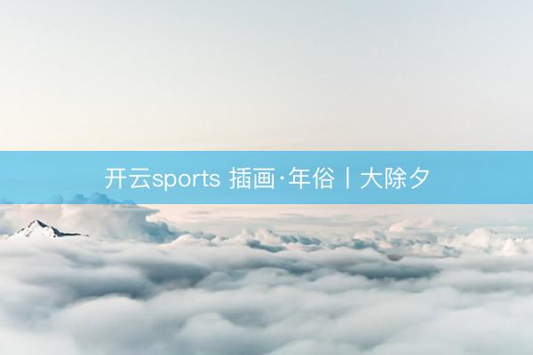 开云sports 插画·年俗丨大除夕