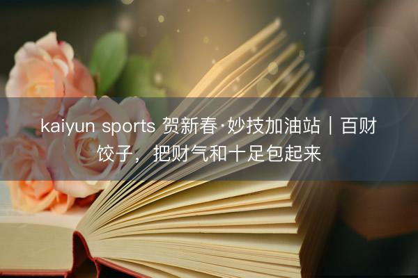 kaiyun sports 贺新春·妙技加油站｜百财饺子，把财气和十足包起来
