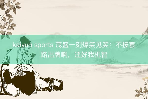 kaiyun sports 茂盛一刻爆笑见笑：不按套路出牌啊，还好我机智