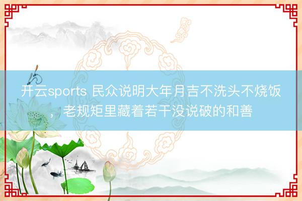 开云sports 民众说明大年月吉不洗头不烧饭，老规矩里藏着若干没说破的和善