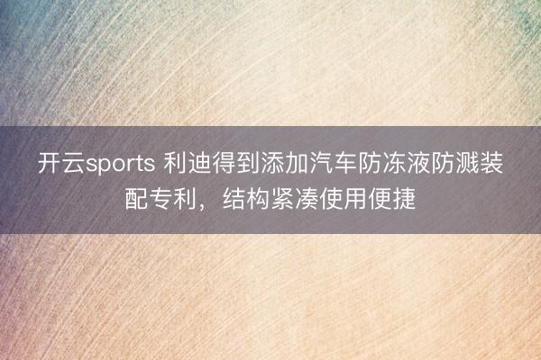 开云sports 利迪得到添加汽车防冻液防溅装配专利，结构紧凑使用便捷