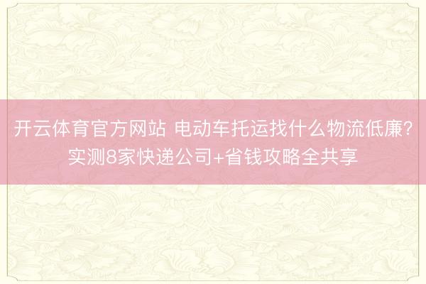 开云体育官方网站 电动车托运找什么物流低廉？实测8家快递公司+省钱攻略全共享