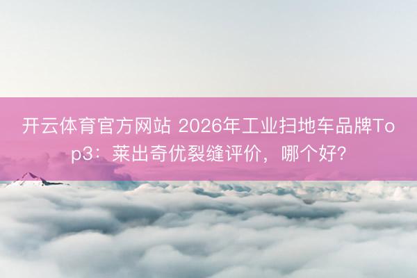 开云体育官方网站 2026年工业扫地车品牌Top3：莱出奇优裂缝评价，哪个好？