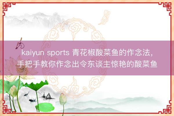 kaiyun sports 青花椒酸菜鱼的作念法，手把手教你作念出令东谈主惊艳的酸菜鱼