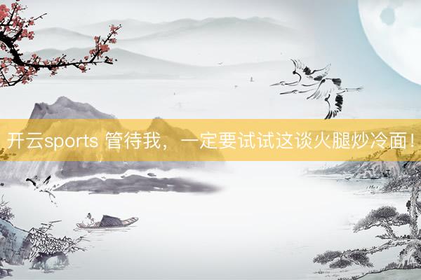 开云sports 管待我,一定要试试这谈火腿炒冷面!