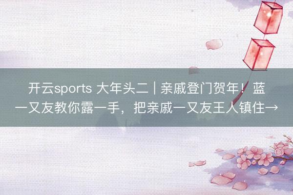 开云sports 大年头二 | 亲戚登门贺年！蓝一又友教你露一手，把亲戚一又友王人镇住→