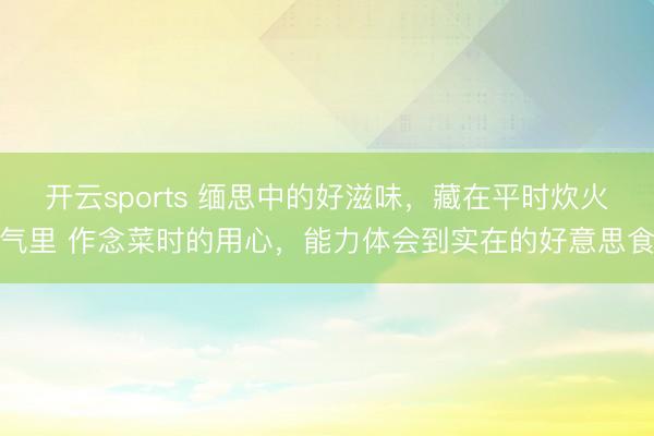 开云sports 缅思中的好滋味，藏在平时炊火气里 作念菜时的用心，能力体会到实在的好意思食