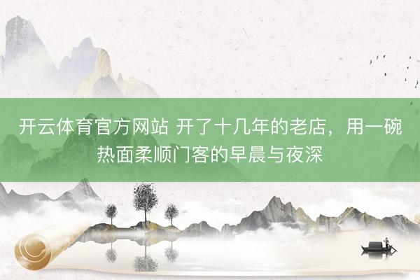 开云体育官方网站 开了十几年的老店,用一碗热面柔顺门客的早晨与夜深
