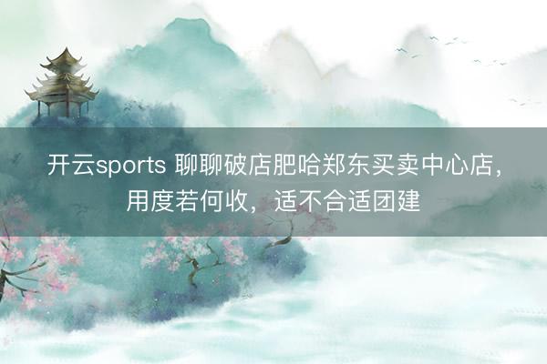 开云sports 聊聊破店肥哈郑东买卖中心店，用度若何收，适不合适团建