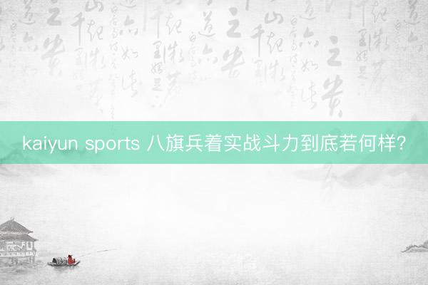 kaiyun sports 八旗兵着实战斗力到底若何样?