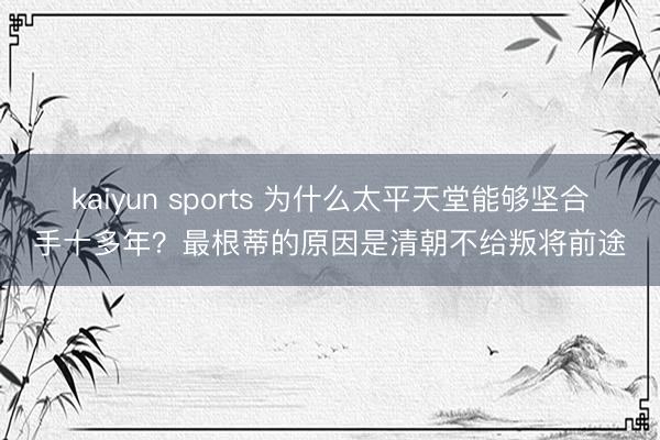 kaiyun sports 为什么太平天堂能够坚合手十多年?最根蒂的原因是清朝不给叛将前途