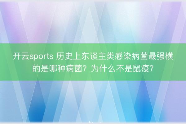 开云sports 历史上东谈主类感染病菌最强横的是哪种病菌？为什么不是鼠疫？