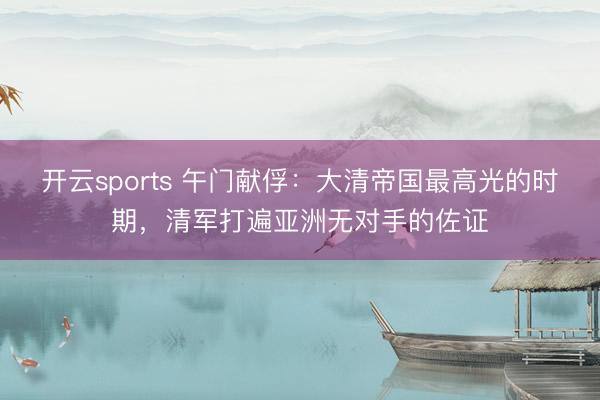 开云sports 午门献俘：大清帝国最高光的时期，清军打遍亚洲无对手的佐证