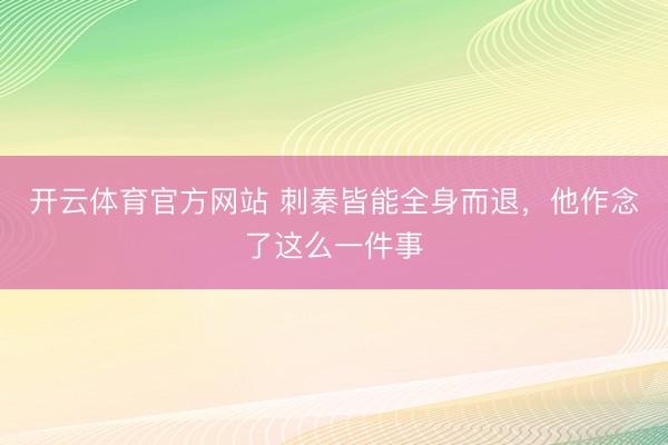 开云体育官方网站 刺秦皆能全身而退,他作念了这么一件事