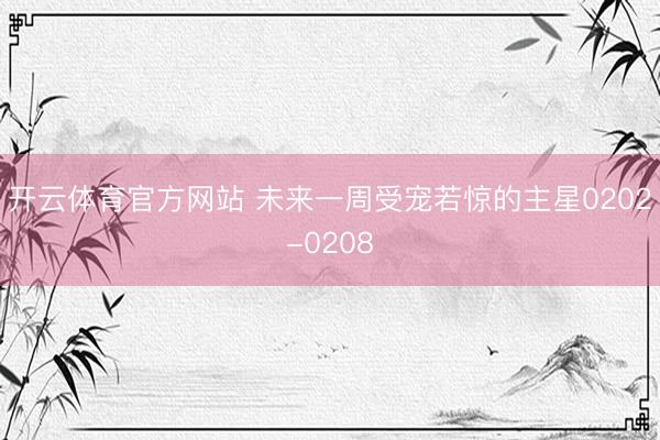 开云体育官方网站 未来一周受宠若惊的主星0202-0208