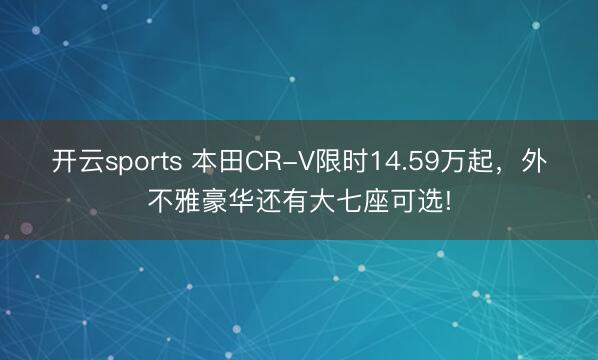 开云sports 本田CR-V限时14.59万起，外不雅豪华还有大七座可选!