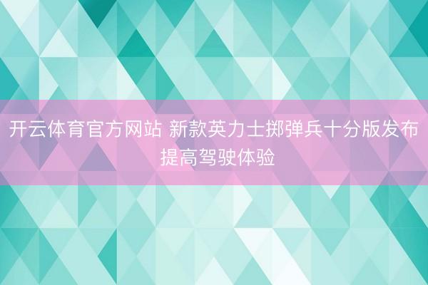 开云体育官方网站 新款英力士掷弹兵十分版发布 提高驾驶体验