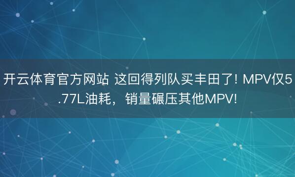 开云体育官方网站 这回得列队买丰田了! MPV仅5.77L油耗，销量碾压其他MPV!