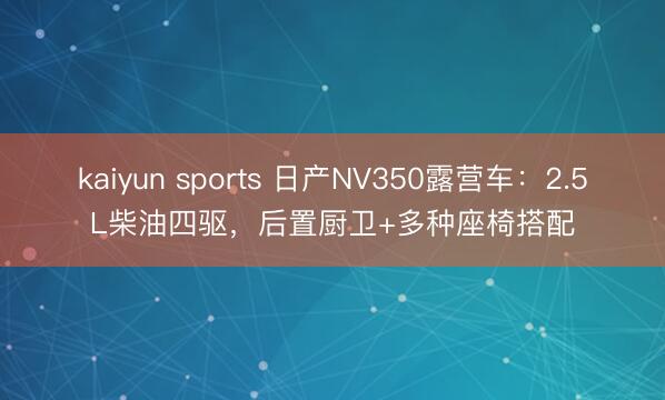 kaiyun sports 日产NV350露营车:2.5L柴油四驱,后置厨卫+多种座椅搭配