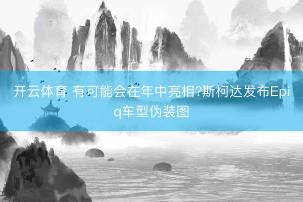 开云体育 有可能会在年中亮相?斯柯达发布Epiq车型伪装图