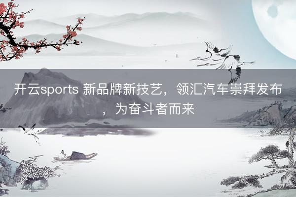 开云sports 新品牌新技艺，领汇汽车崇拜发布，为奋斗者而来