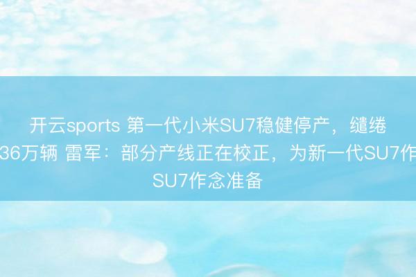开云sports 第一代小米SU7稳健停产,缱绻请托超36万辆 雷军:部分产线正在校正,为新一代SU7作念准备
