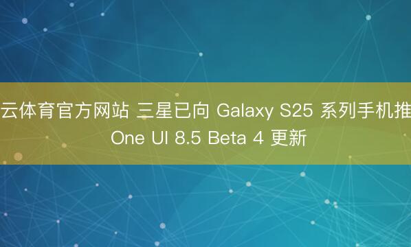 开云体育官方网站 三星已向 Galaxy S25 系列手机推送 One UI 8.5 Beta 4 更新
