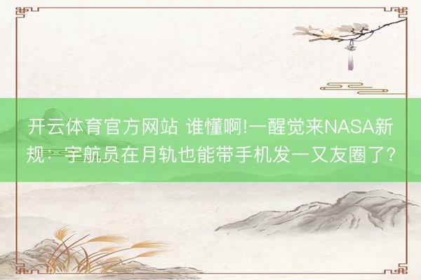 开云体育官方网站 谁懂啊!一醒觉来NASA新规：宇航员在月轨也能带手机发一又友圈了?