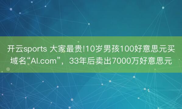 开云sports 大家最贵!10岁男孩100好意思元买域名“AI.com”，33年后卖出7000万好意思元