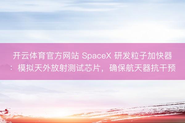 开云体育官方网站 SpaceX 研发粒子加快器:模拟天外放射测试芯片,确保航天器抗干预