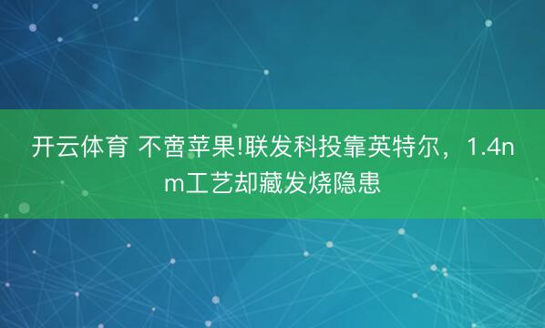 开云体育 不啻苹果!联发科投靠英特尔,1.4nm工艺却藏发烧隐患