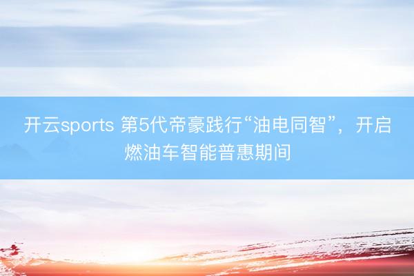 开云sports 第5代帝豪践行“油电同智”，开启燃油车智能普惠期间