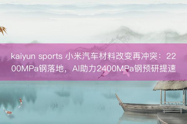 kaiyun sports 小米汽车材料改变再冲突:2200MPa钢落地,AI助力2400MPa钢预研提速