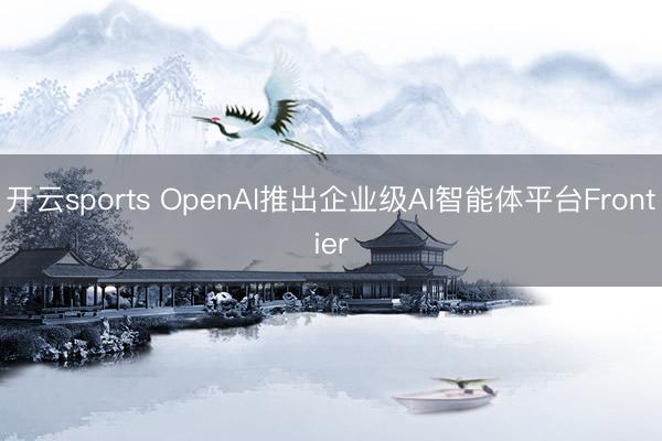 开云sports OpenAI推出企业级AI智能体平台Frontier
