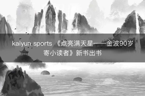 kaiyun sports 《点亮满天星——金波90岁寄小读者》新书出书