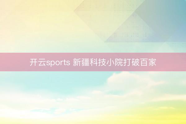 开云sports 新疆科技小院打破百家