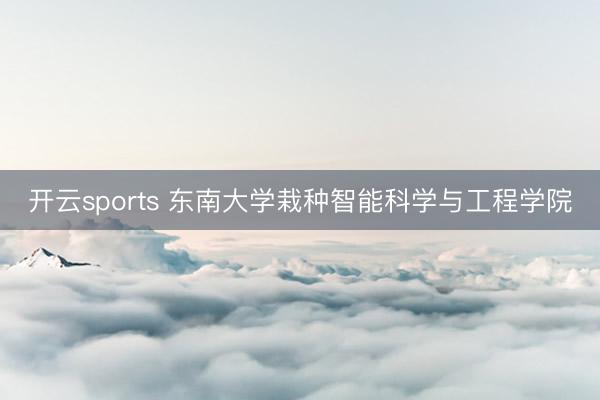 开云sports 东南大学栽种智能科学与工程学院