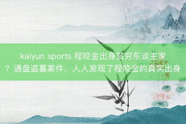 kaiyun sports 程咬金出身贫穷东谈主家?通盘盗墓案件,人人发现了程咬金的真实出身
