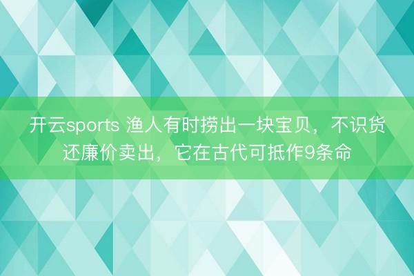 开云sports 渔人有时捞出一块宝贝，不识货还廉价卖出，它在古代可抵作9条命