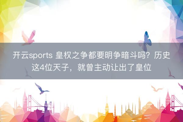 开云sports 皇权之争都要明争暗斗吗？历史这4位天子，就曾主动让出了皇位